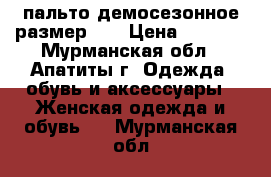 пальто демосезонное размер 58 › Цена ­ 1 500 - Мурманская обл., Апатиты г. Одежда, обувь и аксессуары » Женская одежда и обувь   . Мурманская обл.